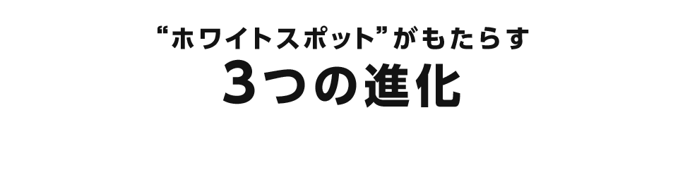 ”ホワイトスポット”がもたらす3つの進化