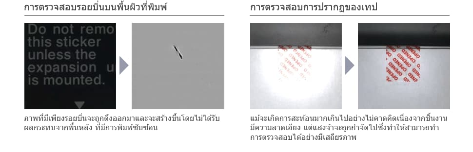 การตรวจสอบรอยตำหนิในการพิมพ์ สร้างภาพขึ้นมาโดยแยกแสดงเฉพาะรอยกรีด โดยไม่มีการรบกวนจาก ภาพพื้นหลังที่มีการพิมพ์ซับซ้อน การตรวจสอบการปรากฏของเทป แม้จะเกิดการสะท้อนแสงแบบสมบูรณ์เนื่องจากชิ้นงานเอียงก็สามารถลบแสงสะท้อนได้ ซึ่งช่วยให้ทำการตรวจสอบได้อย่างมีเสถียรภาพ