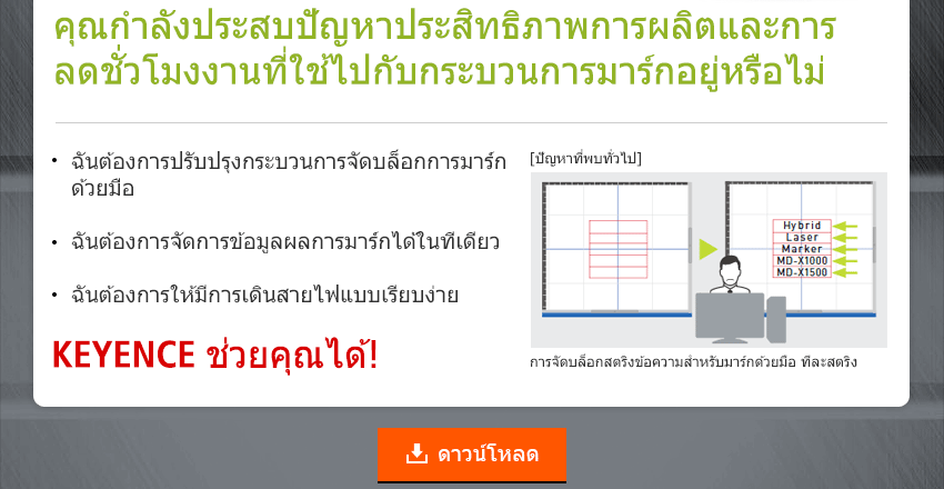 คุณกำลังประสบปัญหาประสิทธิภาพการผลิตและการ ลดชั่วโมงงานที่ใช้ไปกับกระบวนการมาร์กอยู่หรือไม่ / ฉันต้องการปรับปรุงกระบวนการจัดบล็อกการมาร์กด้วยมือ, ฉันต้องการจัดการข้อมูลผลการมาร์กได้ในทีเดียว, ฉันต้องการให้มีการเดินสายไฟแบบเรียบง่าย / KEYENCE ช่วยคุณได้!