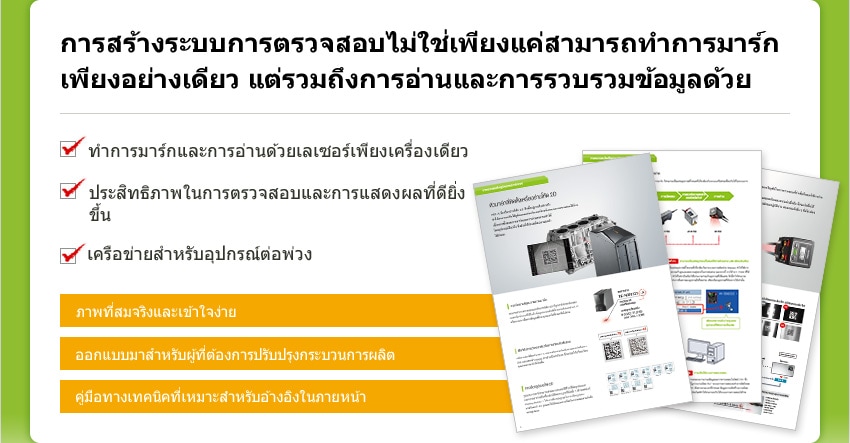 การสร้างระบบการตรวจสอบไม่ใช่เพียงแค่สามารถทำการมาร์กเพียงอย่างเดียว แต่รวมถึงการอ่านและการรวบรวมข้อมูลด้วย [ ทำการมาร์กและการอ่านด้วยเลเซอร์เพียงเครื่องเดียว / ประสิทธิภาพในการตรวจสอบและการแสดงผลที่ดียิ่งขึ้น / เครือข่ายสำหรับอุปกรณ์ต่อพ่วง ] [ ภาพที่สมจริงและเข้าใจง่าย / ออกแบบมาสำหรับผู้ที่ต้องการปรับปรุงกระบวนการผลิต / คู่มือทางเทคนิคที่เหมาะสำหรับอ้างอิงในภายหน้า ]