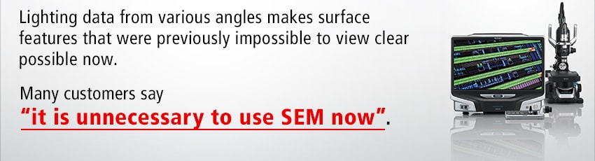 Lighting data from various angles makes surface features that were previously impossible to view clear possible now. Many customers say “it is unnecessary to use SEM now”.