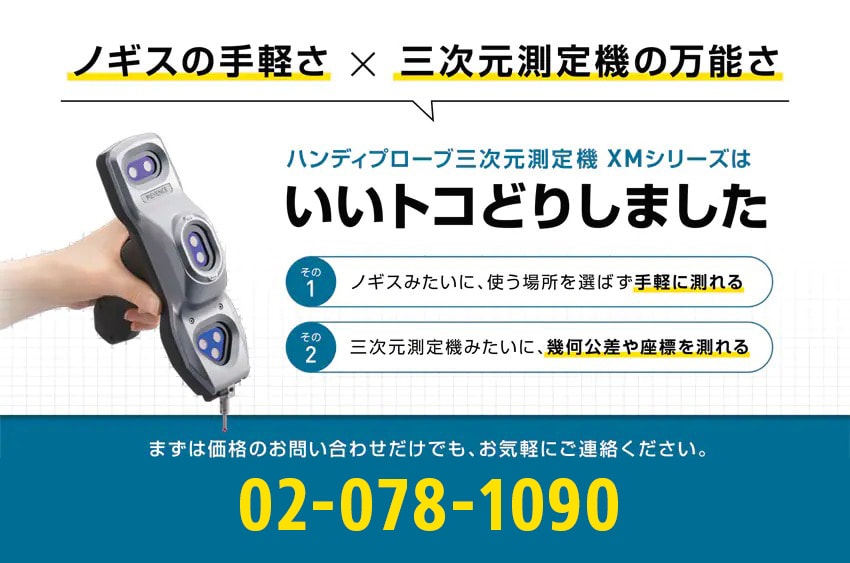 ノギスの手軽さと三次元測定機の万能さをハンディプローブ三次元測定機 XMシリーズはいいトコどりしました / その1：ノギスみたいに、使う場所を選ばず[手軽に測れる]　その2：三次元測定機みたいに、幾何公差や座標を測れる　まずは価格のお問い合わせだけでも、お気軽にご連絡ください。　02-078-1090